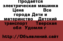 Продаётся электрическая машинка › Цена ­ 15 000 - Все города Дети и материнство » Детский транспорт   . Тверская обл.,Удомля г.